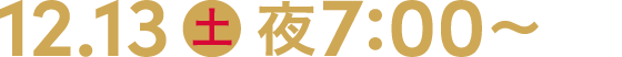12.13 土 夜7:00～