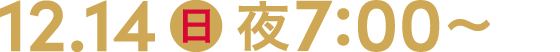 12.14 日 夜7:00～