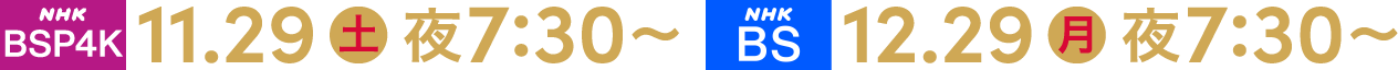 NHKBSP4K 11.29 土 夜7:30～ NHKBS 12.29 月 夜7:30～